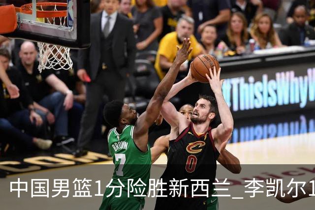 中国男篮1分险胜新西兰 李凯尔18分+致胜抢断