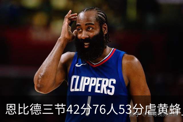 恩比德三节42分76人53分虐黄蜂 骑士力克老鹰