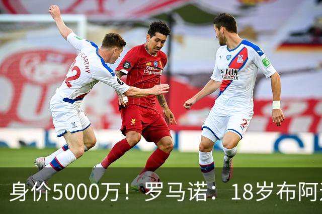 身价5000万！罗马诺：18岁布阿迪战巴西闪耀全场，多家豪门已行动